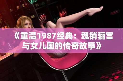 《重温1987经典：魂销骊宫与女儿国的传奇故事》