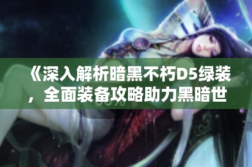 《深入解析暗黑不朽D5绿装，全面装备攻略助力黑暗世界探险》