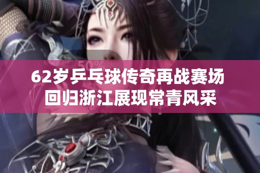 62岁乒乓球传奇再战赛场 回归浙江展现常青风采