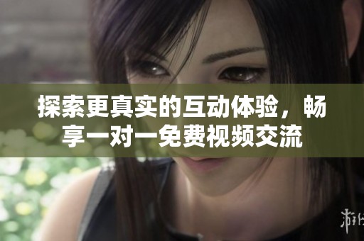 探索更真实的互动体验，畅享一对一免费视频交流