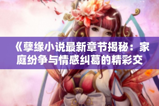 《孽缘小说最新章节揭秘：家庭纷争与情感纠葛的精彩交织》