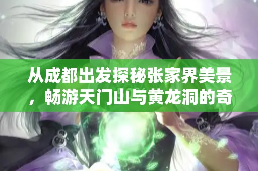 从成都出发探秘张家界美景，畅游天门山与黄龙洞的奇妙世界