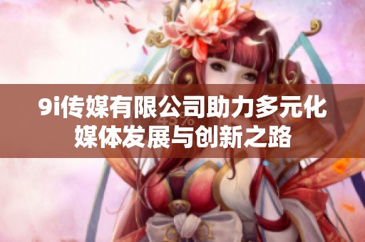 9i传媒有限公司助力多元化媒体发展与创新之路
