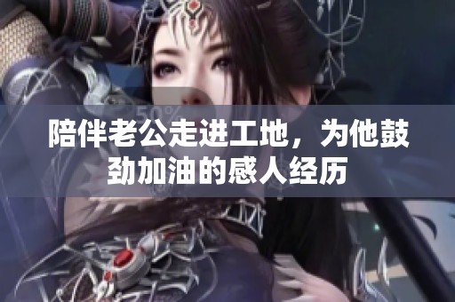 陪伴老公走进工地，为他鼓劲加油的感人经历