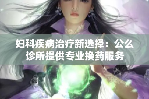 妇科疾病治疗新选择：公么诊所提供专业换药服务
