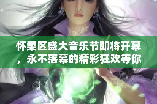 怀柔区盛大音乐节即将开幕，永不落幕的精彩狂欢等你来享！