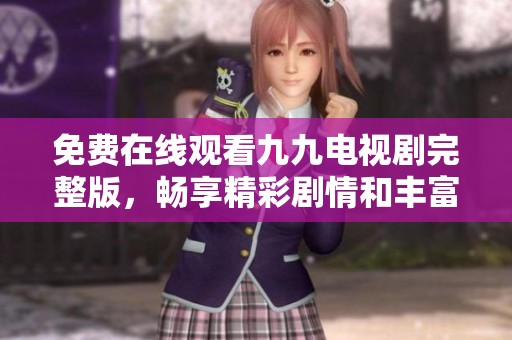 免费在线观看九九电视剧完整版，畅享精彩剧情和丰富角色