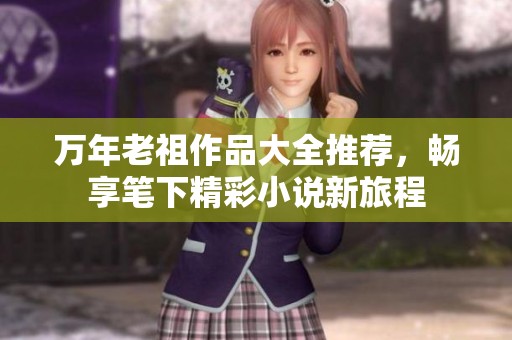 万年老祖作品大全推荐，畅享笔下精彩小说新旅程