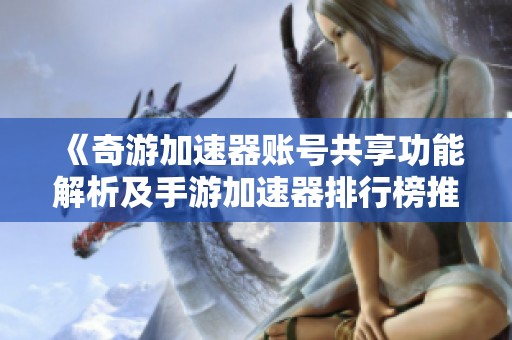 《奇游加速器账号共享功能解析及手游加速器排行榜推荐》