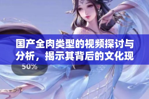 国产全肉类型的视频探讨与分析，揭示其背后的文化现象与影响