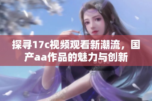 探寻17c视频观看新潮流，国产aa作品的魅力与创新