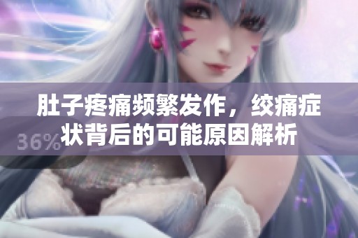 肚子疼痛频繁发作，绞痛症状背后的可能原因解析