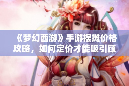 《梦幻西游》手游摆摊价格攻略，如何定价才能吸引顾客