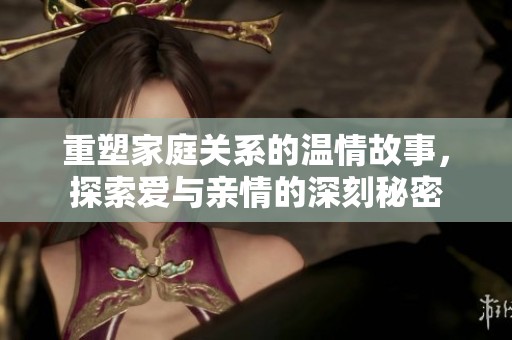 重塑家庭关系的温情故事，探索爱与亲情的深刻秘密
