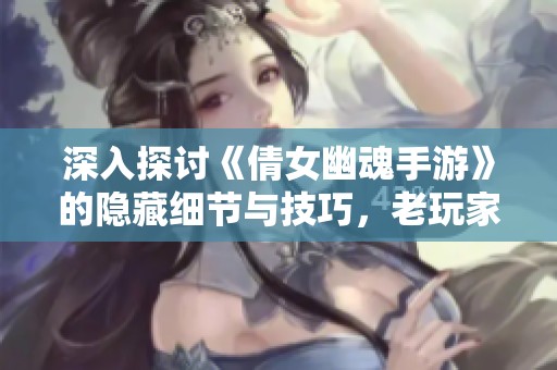 深入探讨《倩女幽魂手游》的隐藏细节与技巧，老玩家也会惊讶！