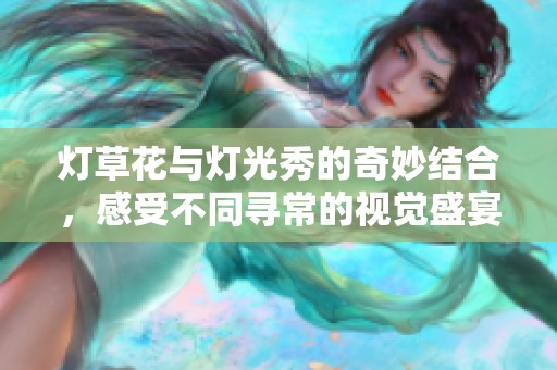 灯草花与灯光秀的奇妙结合，感受不同寻常的视觉盛宴