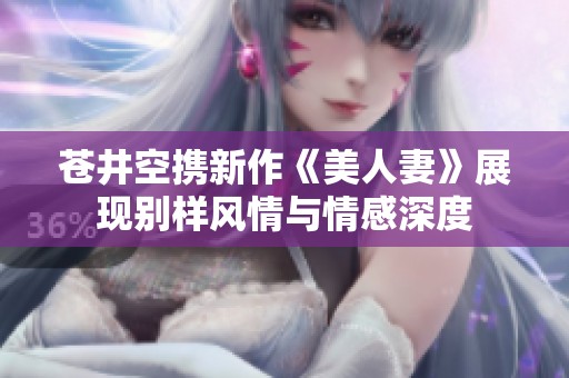 苍井空携新作《美人妻》展现别样风情与情感深度