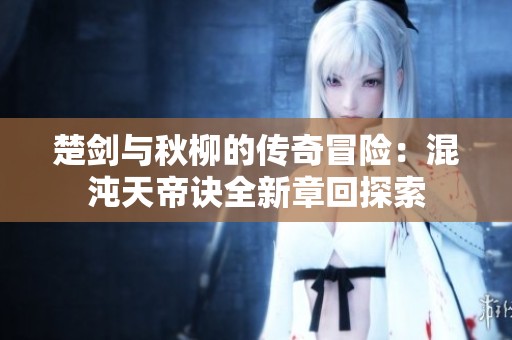 楚剑与秋柳的传奇冒险：混沌天帝诀全新章回探索
