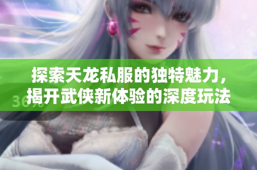 探索天龙私服的独特魅力，揭开武侠新体验的深度玩法秘密