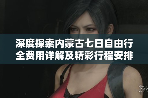 深度探索内蒙古七日自由行全费用详解及精彩行程安排