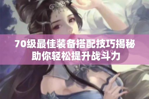 70级最佳装备搭配技巧揭秘 助你轻松提升战斗力
