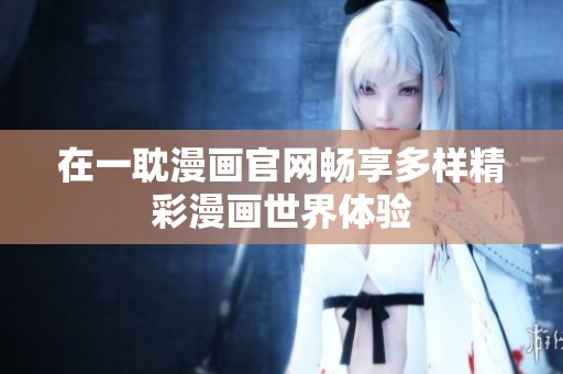 在一耽漫画官网畅享多样精彩漫画世界体验