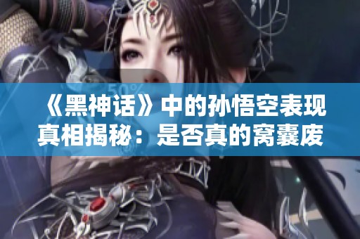 《黑神话》中的孙悟空表现真相揭秘：是否真的窝囊废？