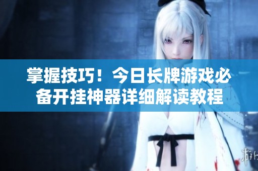 掌握技巧！今日长牌游戏必备开挂神器详细解读教程
