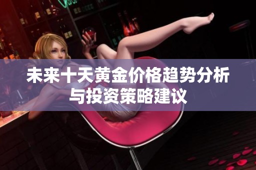 未来十天黄金价格趋势分析与投资策略建议