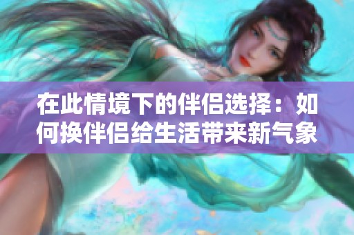在此情境下的伴侣选择：如何换伴侣给生活带来新气象
