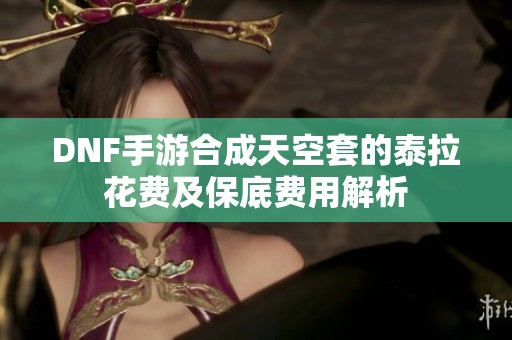 DNF手游合成天空套的泰拉花费及保底费用解析