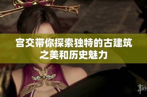 宫交带你探索独特的古建筑之美和历史魅力
