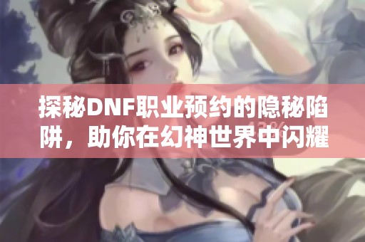 探秘DNF职业预约的隐秘陷阱，助你在幻神世界中闪耀光芒