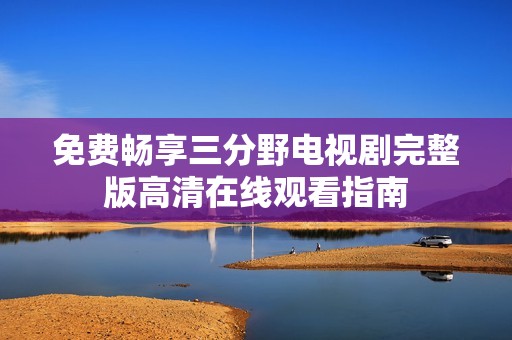 免费畅享三分野电视剧完整版高清在线观看指南