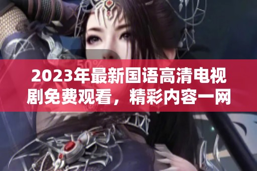 2023年最新国语高清电视剧免费观看，精彩内容一网打尽