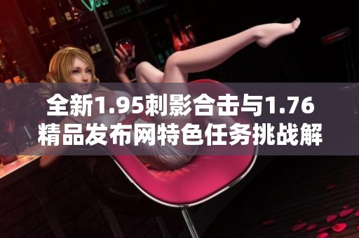 全新1.95刺影合击与1.76精品发布网特色任务挑战解析与推荐