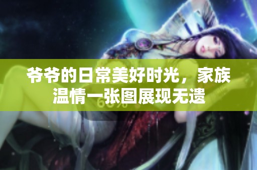 爷爷的日常美好时光，家族温情一张图展现无遗
