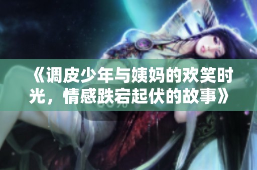《调皮少年与姨妈的欢笑时光，情感跌宕起伏的故事》
