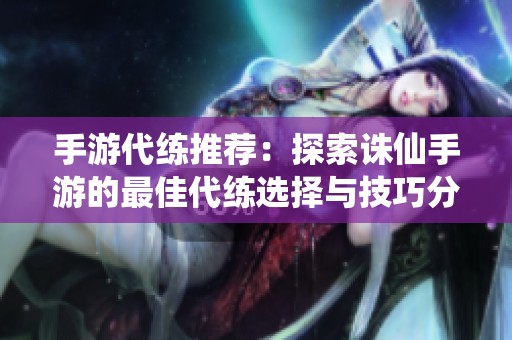 手游代练推荐：探索诛仙手游的最佳代练选择与技巧分享