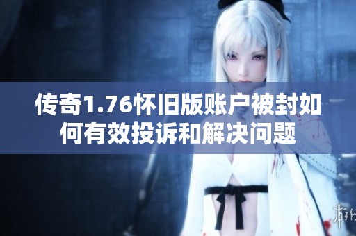 传奇1.76怀旧版账户被封如何有效投诉和解决问题