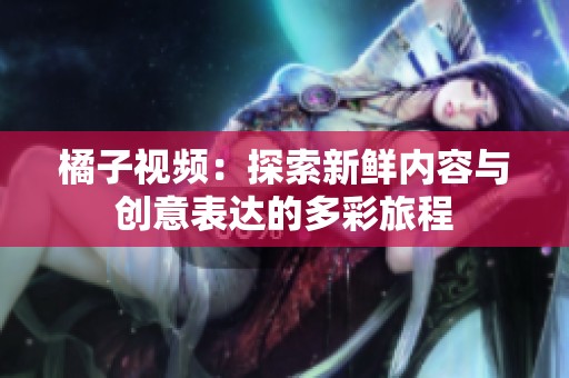 橘子视频：探索新鲜内容与创意表达的多彩旅程
