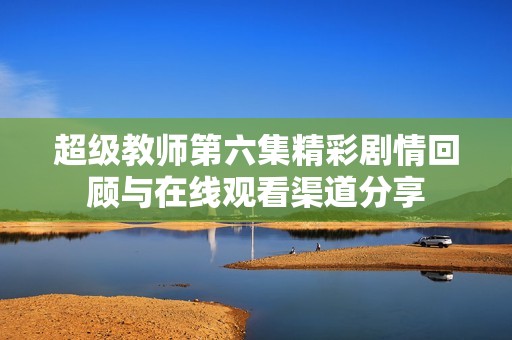 超级教师第六集精彩剧情回顾与在线观看渠道分享