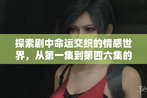 探索剧中命运交织的情感世界，从第一集到第四六集的精彩回顾