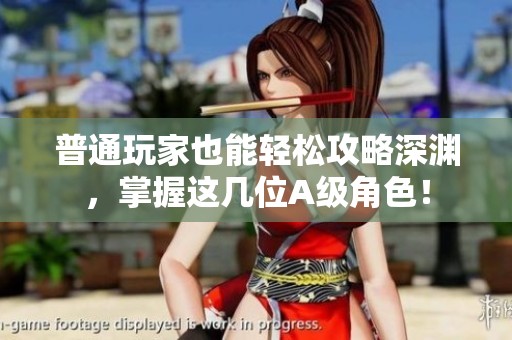 普通玩家也能轻松攻略深渊，掌握这几位A级角色！