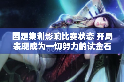 国足集训影响比赛状态 开局表现成为一切努力的试金石