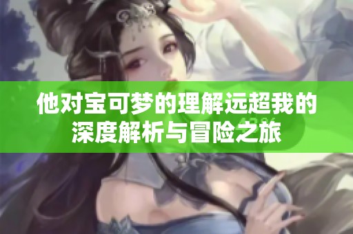 他对宝可梦的理解远超我的深度解析与冒险之旅