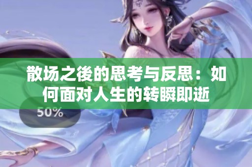 散场之後的思考与反思：如何面对人生的转瞬即逝