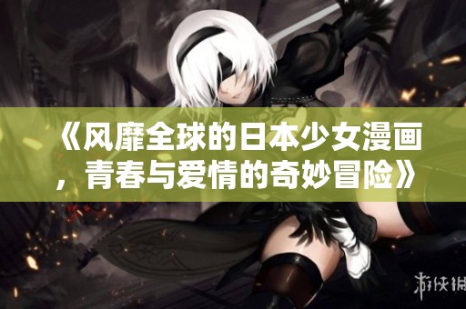《风靡全球的日本少女漫画，青春与爱情的奇妙冒险》