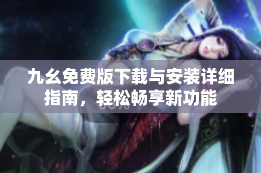 九幺免费版下载与安装详细指南，轻松畅享新功能