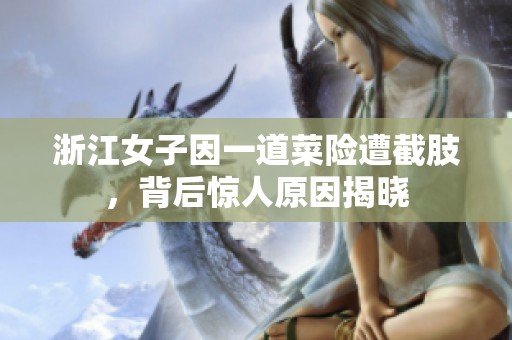 浙江女子因一道菜险遭截肢，背后惊人原因揭晓